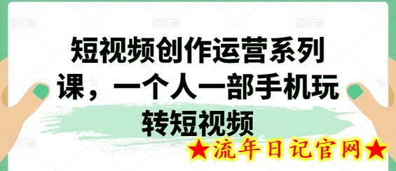 短视频创作运营系列课，一个人一部手机玩转短视频-流年日记