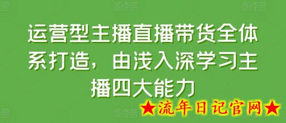 运营型主播直播带货全体系打造，由浅入深学习主播四大能力-流年日记