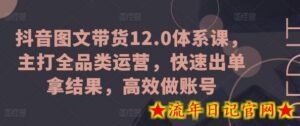 抖音图文带货12.0体系课,主打全品类运营,快速出单拿结果,高效做账号-流年日记