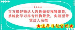 百万级好物达人教你做短视频带货,系统化学习抖音好物带货,实战型带货达人亲授-流年日记