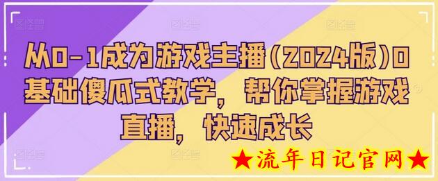 从0-1成为游戏主播(2024版)0基础傻瓜式教学，帮你掌握游戏直播，快速成长-流年日记