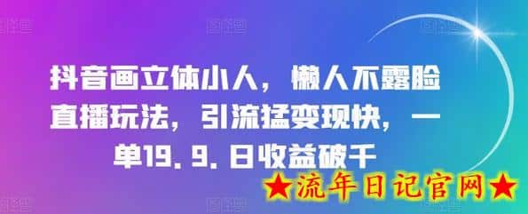 抖音画立体小人，懒人不露脸直播玩法，引流猛变现快，一单19.9.日收益破千-流年日记