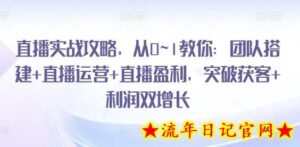 直播实战攻略,从0~1教你:团队搭建+直播运营+直播盈利,突破获客+利润双增长-流年日记