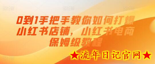 0到1手把手教你如何打爆小红书店铺，小红书电商保姆级教程-流年日记