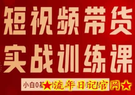 短视频带货实战训练课，好物分享实操，小白0基础快速上手，0到1起号-流年日记