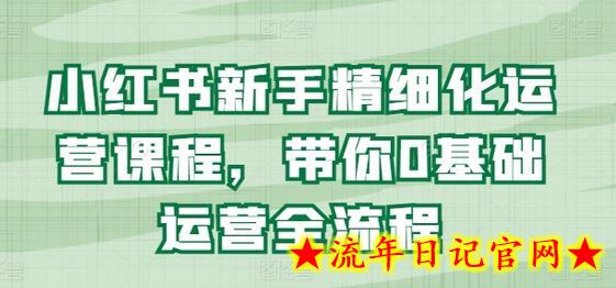 小红书新手精细化运营课程，带你0基础运营全流程-流年日记