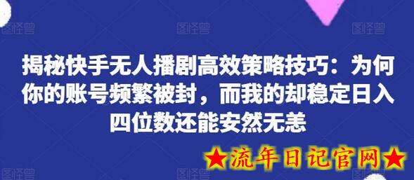 揭秘快手无人播剧高效策略技巧：为何你的账号频繁被封，而我的却稳定日入四位数还能安然无恙-流年日记