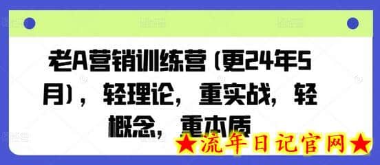 老A营销训练营(更24年6月)，轻理论，重实战，轻概念，重本质-流年日记