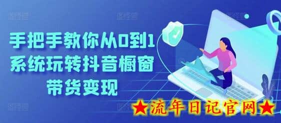 手把手教你从0到1系统玩转抖音橱窗带货变现-流年日记