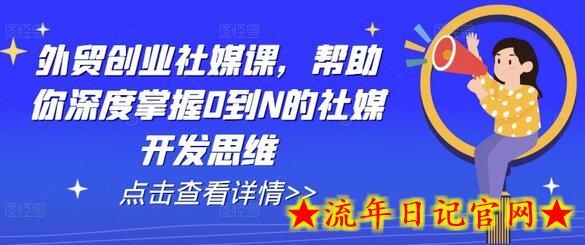 外贸创业社媒课，帮助你深度掌握0到N的社媒开发思维-流年日记