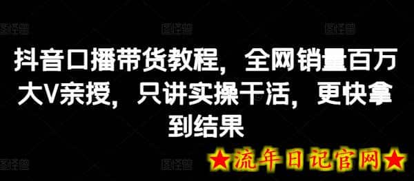 抖音口播带货教程，全网销量百万大V亲授，只讲实操干活，更快拿到结果-流年日记