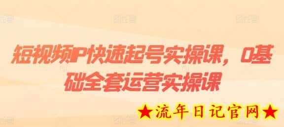 短视频IP快速起号实操课，0基础全套运营实操课，爆款内容设计+粉丝运营+内容变现-流年日记