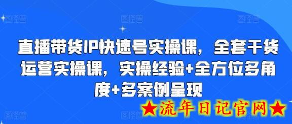 直播带货IP快速号实操课，全套干货运营实操课，实操经验+全方位多角度+多案例呈现-流年日记