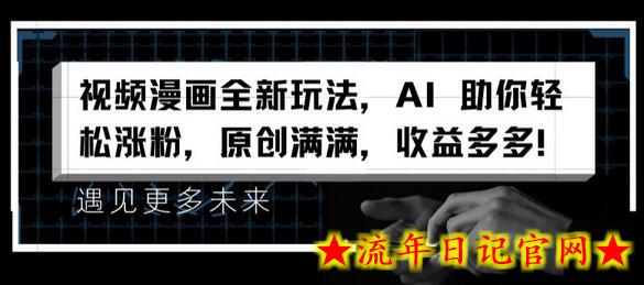 视频漫画全新玩法，AI 助你轻松涨粉，原创满满，收益多多-流年日记