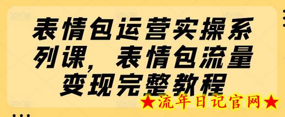 表情包运营实操系列课，表情包流量变现完整教程-流年日记