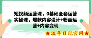 短视频运营课,0基础全套运营实操课,爆款内容设计+粉丝运营+内容变现-流年日记