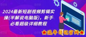 2024最新短剧视频剪辑实操(半解说电脑版),新手必看超级详细教程-流年日记