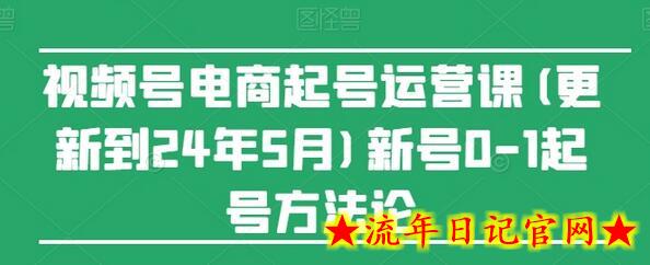 视频号电商起号运营课(更新24年7月)新号0-1起号方法论-流年日记