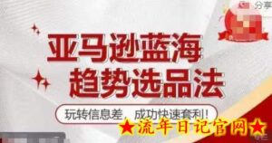 【训练营】亚马逊蓝海趋势选品法,玩转信息差,成功快速套利-流年日记
