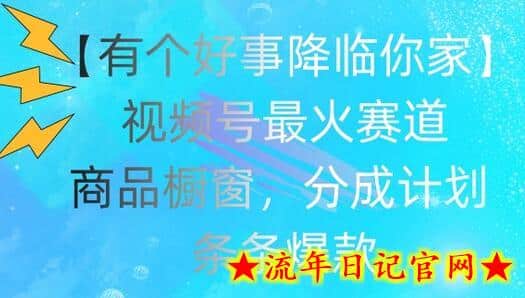 【有个好事降临你家】视频号爆火赛道，商品橱窗，分成计划，条条爆款-流年日记