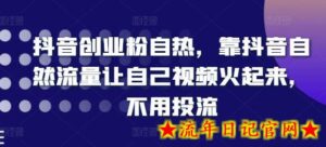 抖音创业粉自热,靠抖音自然流量让自己视频火起来,不用投流-流年日记