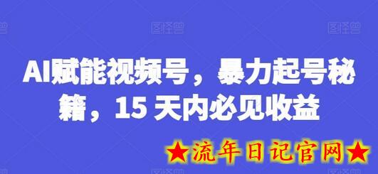 AI赋能视频号，暴力起号秘籍，15 天内必见收益-流年日记