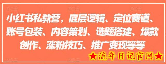 小红书私教营，底层逻辑、定位赛道、账号包装、内容策划、选题搭建、爆款创作、涨粉技巧、推广变现等等-流年日记