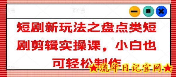 短剧新玩法之盘点类短剧剪辑实操课，小白也可轻松制作-流年日记