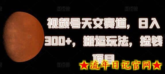 视频号天文赛道，日入300+，搬运玩法，捡钱项目-流年日记