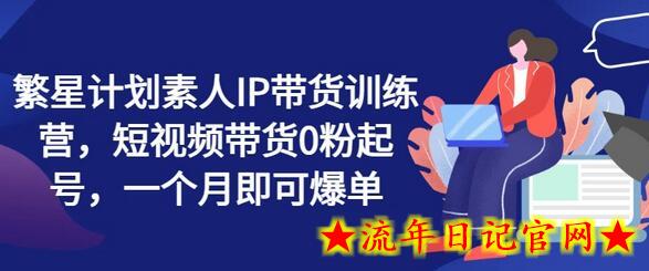 繁星计划素人IP带货训练营，短视频带货0粉起号，一个月即可爆单-流年日记