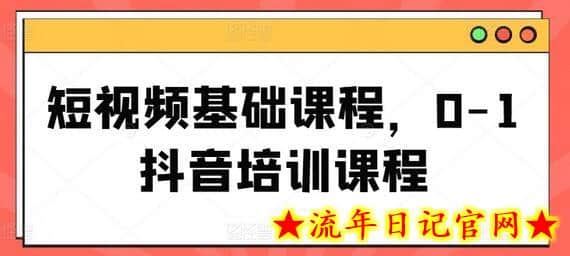 短视频基础课程，0-1抖音培训课程-流年日记