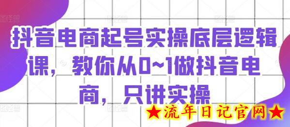 抖音电商起号实操底层逻辑课，教你从0~1做抖音电商，只讲实操-流年日记