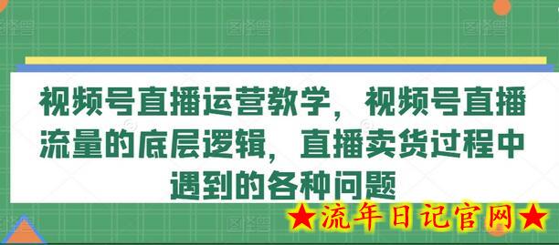 视频号直播运营教学，视频号直播流量的底层逻辑，直播卖货过程中遇到的各种问题-流年日记