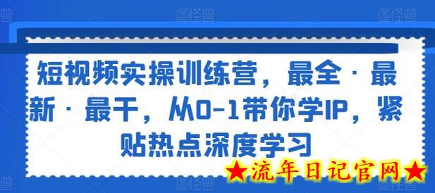 短视频实操训练营，最全·最新·最干，从0-1带你学IP，紧贴热点深度学习-流年日记