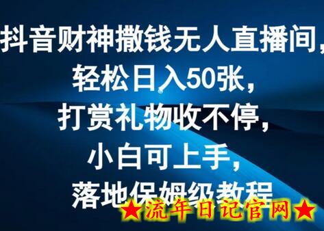 抖音财神撒钱无人直播间轻松日入50张，打赏礼物收不停，小白可上手，落地保姆级教程-流年日记