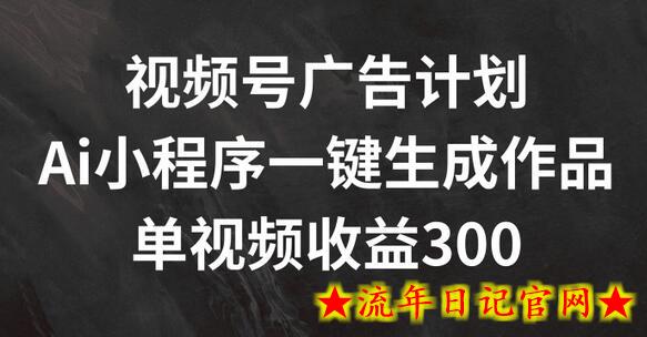 视频号广告计划，AI小程序一键生成作品， 单视频收益300+-流年日记