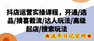 抖店运营实操课程,开通/选品/猜喜截流/达人玩法/高级起店/搜索玩法-流年日记