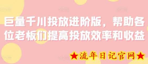 巨量千川投放进阶版，帮助各位老板们提高投放效率和收益-流年日记