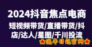 2024抖音焦点电商:短视频带货/直播带货/抖店/达人/星图/千川投流/32节课-流年日记