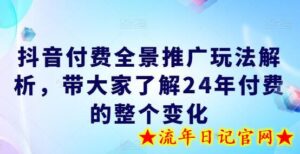 抖音付费全景推广玩法解析,带大家了解24年付费的整个变化-流年日记