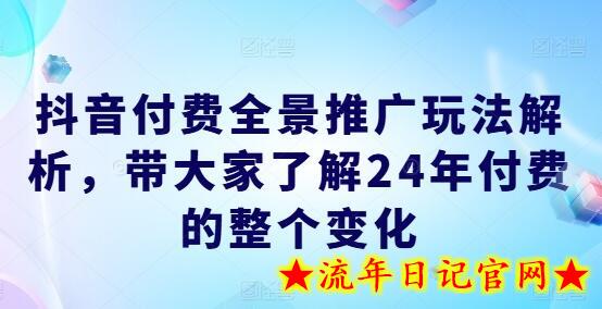 抖音付费全景推广玩法解析，带大家了解24年付费的整个变化-流年日记