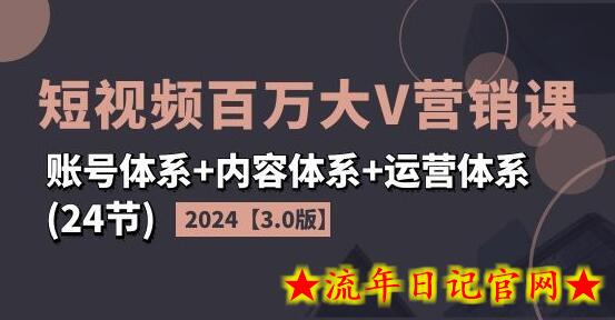 2024短视频百万大V营销课【3.0版】账号体系+内容体系+运营体系(24节)-流年日记