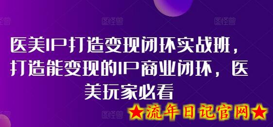 医美IP打造变现闭环实战班，打造能变现的IP商业闭环，医美玩家必看!-流年日记