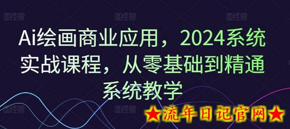 Ai绘画商业应用，2024系统实战课程，从零基础到精通系统教学-流年日记