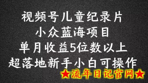 2024蓝海项目视频号儿童纪录片科普，单月收益5位数以上，新手小白可操作-流年日记