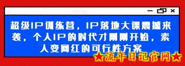 超级IP训练营，IP落地大课震撼来袭，个人IP的时代才刚刚开始，素人变网红的可行性方案-流年日记