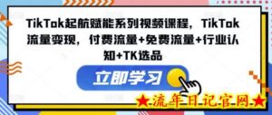 TikTok起航赋能系列视频课程,TikTok流量变现,付费流量+免费流量+行业认知+TK选品-流年日记