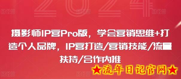 摄影师IP营Pro版，学会营销思维+打造个人品牌，IP营打造/营销技能/流量扶持/合作内推-流年日记