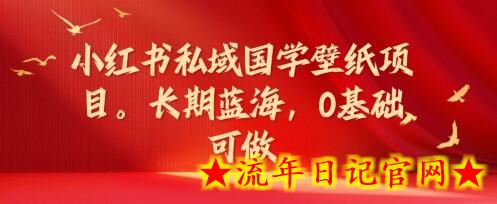 小红书私域国学壁纸项目，长期蓝海，0基础可做-流年日记