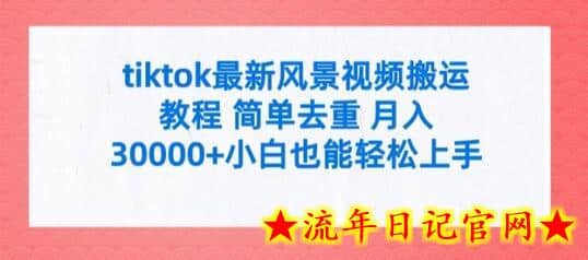 tiktok最新风景视频搬运教程 简单去重 月入3W+小白也能轻松上手-流年日记